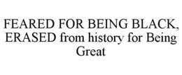 FEARED FOR BEING BLACK, ERASED FROM HISTORY FOR BEING GREAT trademark