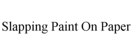 SLAPPING PAINT ON PAPER trademark