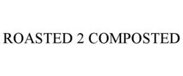 ROASTED 2 COMPOSTED trademark