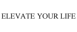 ELEVATE YOUR LIFE trademark