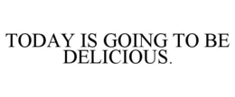 TODAY IS GOING TO BE DELICIOUS. trademark