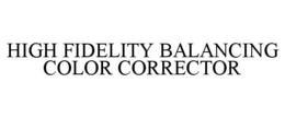 HIGH FIDELITY BALANCING COLOR CORRECTOR trademark