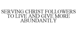 SERVING CHRIST FOLLOWERS TO LIVE AND GIVE MORE ABUNDANTLY trademark