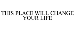 THIS PLACE WILL CHANGE YOUR LIFE trademark