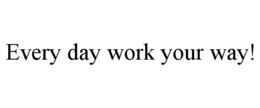 EVERY DAY WORK YOUR WAY! trademark