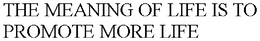 THE MEANING OF LIFE IS TO PROMOTE MORE LIFE trademark