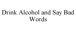 DRINK ALCOHOL AND SAY BAD WORDS trademark