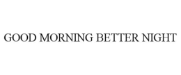 GOOD MORNING BETTER NIGHT trademark