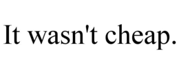 IT WASN'T CHEAP. trademark