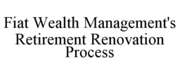 FIAT WEALTH MANAGEMENT'S RETIREMENT RENOVATION PROCESS trademark