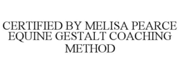 CERTIFIED BY MELISA PEARCE EQUINE GESTALT COACHING METHOD trademark