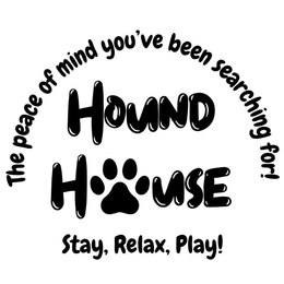 THE PEACE OF MIND YOU'VE BEEN SEARCHING FOR! HOUND HOUSE STAY, RELAX, PLAY! trademark