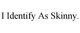 I IDENTIFY AS SKINNY. trademark