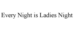 EVERY NIGHT IS LADIES NIGHT trademark