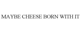 MAYBE CHEESE BORN WITH IT trademark