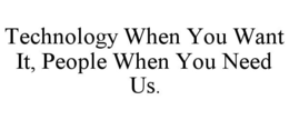 TECHNOLOGY WHEN YOU WANT IT, PEOPLE WHEN YOU NEED US. trademark