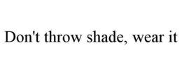 DON'T THROW SHADE, WEAR IT trademark