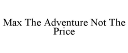 MAX THE ADVENTURE NOT THE PRICE trademark