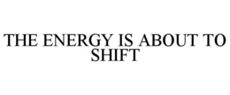 THE ENERGY IS ABOUT TO SHIFT trademark