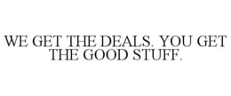 WE GET THE DEALS. YOU GET THE GOOD STUFF. trademark
