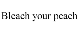 BLEACH YOUR PEACH trademark
