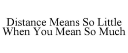 DISTANCE MEANS SO LITTLE WHEN YOU MEAN SO MUCH trademark