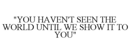 "YOU HAVEN'T SEEN THE WORLD UNTIL WE SHOW IT TO YOU" trademark