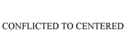 CONFLICTED TO CENTERED trademark