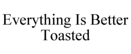 EVERYTHING IS BETTER TOASTED trademark