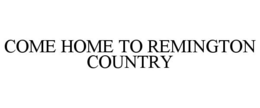 COME HOME TO REMINGTON COUNTRY trademark