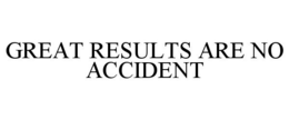 GREAT RESULTS ARE NO ACCIDENT trademark