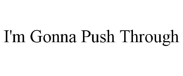 I'M GONNA PUSH THROUGH trademark