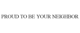 PROUD TO BE YOUR NEIGHBOR trademark