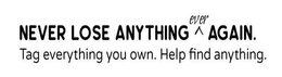 NEVER LOSE ANYTHING EVER AGAIN. TAG EVERYTHING YOU OWN. HELP FIND ANYTHING. trademark