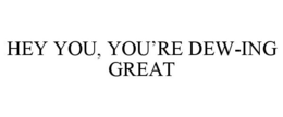 HEY YOU, YOU'RE DEW-ING GREAT trademark