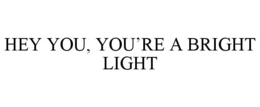 HEY YOU, YOU'RE A BRIGHT LIGHT trademark