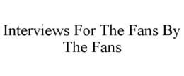 INTERVIEWS FOR THE FANS BY THE FANS trademark