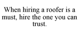 WHEN HIRING A ROOFER IS A MUST, HIRE THE ONE YOU CAN TRUST. trademark
