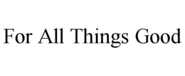 FOR ALL THINGS GOOD trademark
