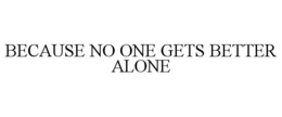 BECAUSE NO ONE GETS BETTER ALONE trademark
