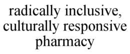 RADICALLY INCLUSIVE, CULTURALLY RESPONSIVE PHARMACY trademark