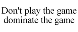 DON'T PLAY THE GAME DOMINATE THE GAME trademark