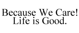 BECAUSE WE CARE! LIFE IS GOOD. trademark