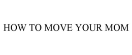 HOW TO MOVE YOUR MOM trademark