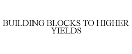 BUILDING BLOCKS TO HIGHER YIELDS trademark