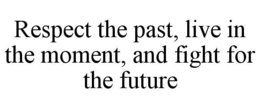 RESPECT THE PAST, LIVE IN THE MOMENT, AND FIGHT FOR THE FUTURE trademark