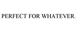 PERFECT FOR WHATEVER. trademark