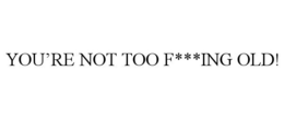 YOU'RE NOT TOO F***ING OLD! trademark