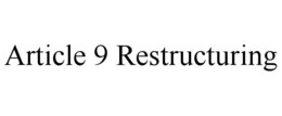 ARTICLE 9 RESTRUCTURING trademark