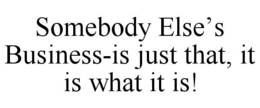 SOMEBODY ELSE'S BUSINESS-IS JUST THAT, IT IS WHAT IT IS! trademark